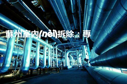 蘇州室內(nèi)拆除：專業(yè)高效，安全環(huán)保一站式服務(wù)